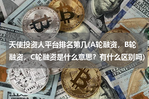 天使投资人平台排名第几(A轮融资，B轮融资，C轮融资是什么意思？有什么区别吗)