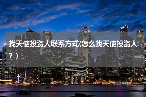 找天使投资人联系方式(怎么找天使投资人？)