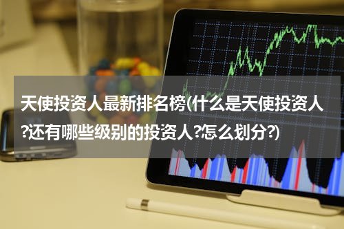 天使投资人最新排名榜(什么是天使投资人?还有哪些级别的投资人?怎么划分?)