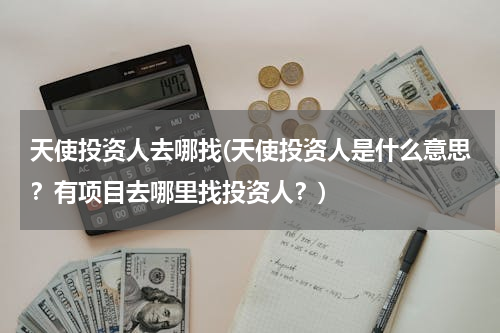 天使投资人去哪找(天使投资人是什么意思？有项目去哪里找投资人？)
