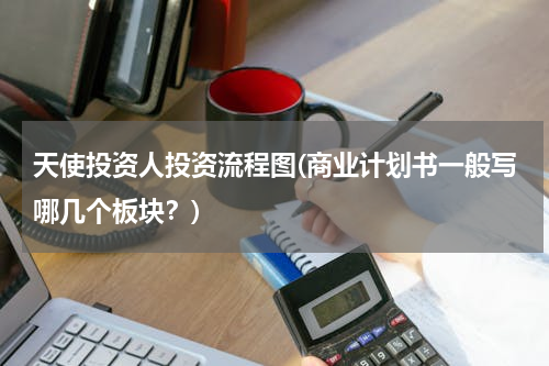 天使投资人投资流程图(商业计划书一般写哪几个板块？)