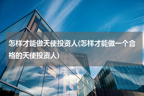 怎样才能做天使投资人(怎样才能做一个合格的天使投资人)