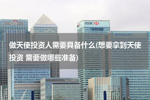 做天使投资人需要具备什么(想要拿到天使投资 需要做哪些准备)