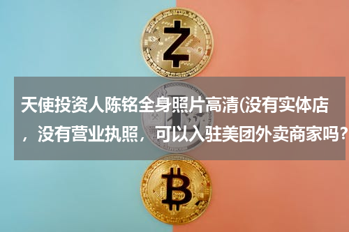 天使投资人陈铭全身照片高清(没有实体店，没有营业执照，可以入驻美团外卖商家吗？)