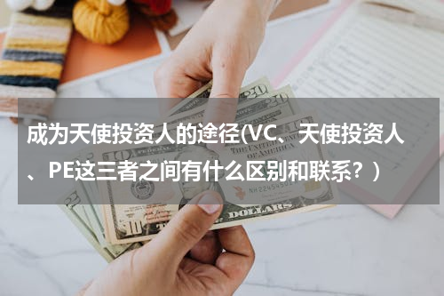 成为天使投资人的途径(VC、天使投资人、PE这三者之间有什么区别和联系？)