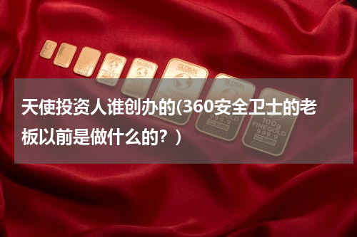 天使投资人谁创办的(360安全卫士的老板以前是做什么的？)