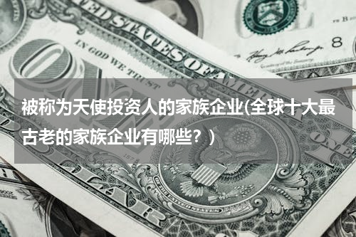 被称为天使投资人的家族企业(全球十大最古老的家族企业有哪些？)