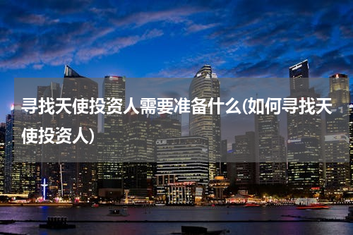 寻找天使投资人需要准备什么(如何寻找天使投资人)
