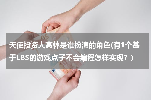 天使投资人高林是谁扮演的角色(有1个基于LBS的游戏点子不会编程怎样实现？)