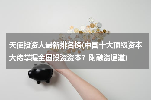 天使投资人最新排名榜(中国十大顶级资本大佬掌握全国投资资本？附融资通道)