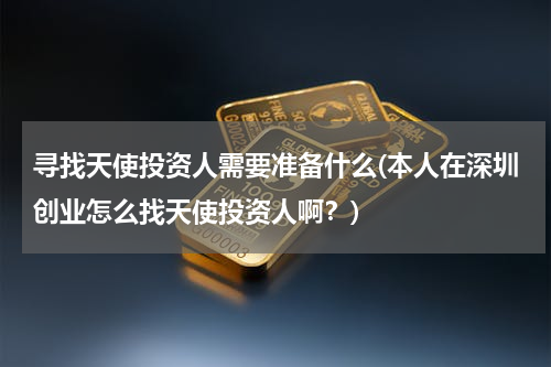 寻找天使投资人需要准备什么(本人在深圳创业怎么找天使投资人啊？)