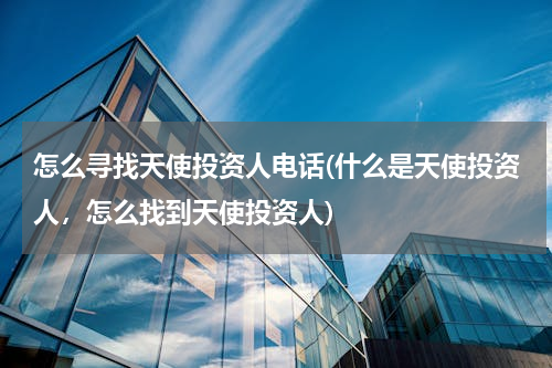怎么寻找天使投资人电话(什么是天使投资人，怎么找到天使投资人)