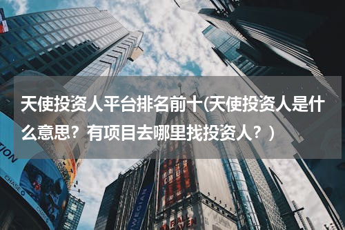天使投资人平台排名前十(天使投资人是什么意思？有项目去哪里找投资人？)