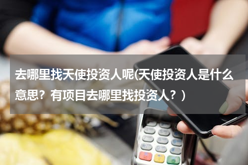 去哪里找天使投资人呢(天使投资人是什么意思？有项目去哪里找投资人？)