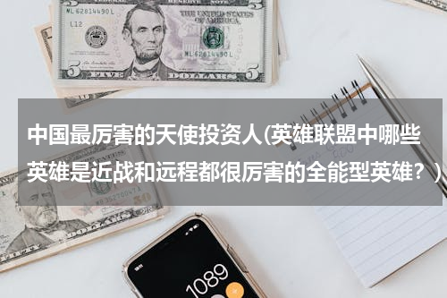 中国最厉害的天使投资人(英雄联盟中哪些英雄是近战和远程都很厉害的全能型英雄？)
