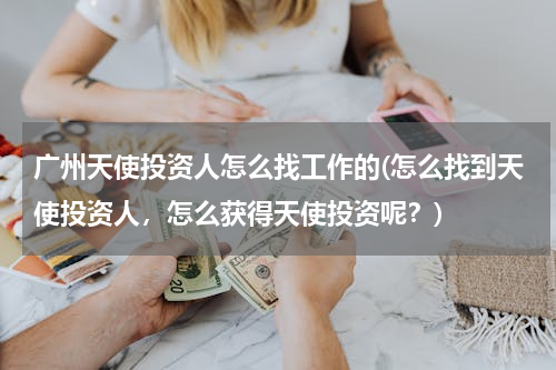 广州天使投资人怎么找工作的(怎么找到天使投资人，怎么获得天使投资呢？)