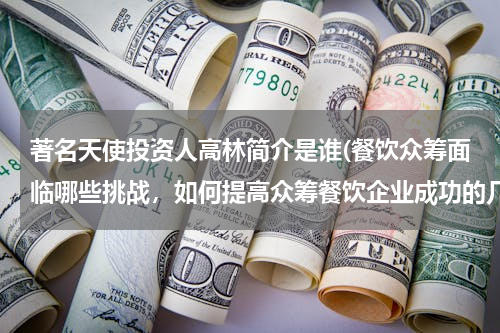 著名天使投资人高林简介是谁(餐饮众筹面临哪些挑战，如何提高众筹餐饮企业成功的几率)