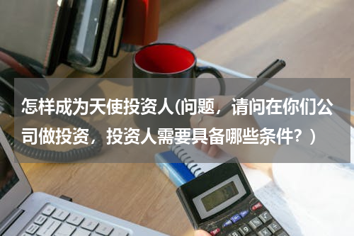 怎样成为天使投资人(问题，请问在你们公司做投资，投资人需要具备哪些条件？)