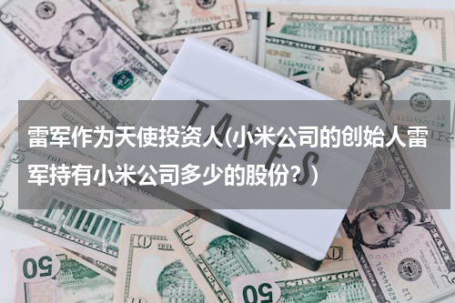 雷军作为天使投资人(小米公司的创始人雷军持有小米公司多少的股份？)