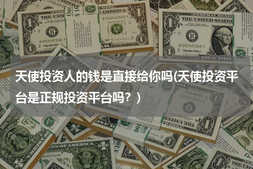 天使投资人的钱是直接给你吗(天使投资平台是正规投资平台吗？)