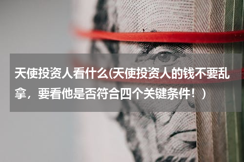 天使投资人看什么(天使投资人的钱不要乱拿，要看他是否符合四个关键条件！)