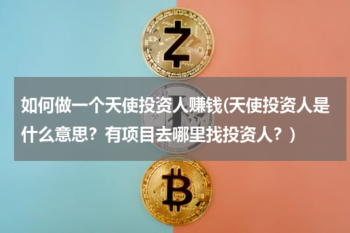 如何做一个天使投资人赚钱(天使投资人是什么意思？有项目去哪里找投资人？)