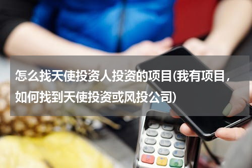 怎么找天使投资人投资的项目(我有项目，如何找到天使投资或风投公司)