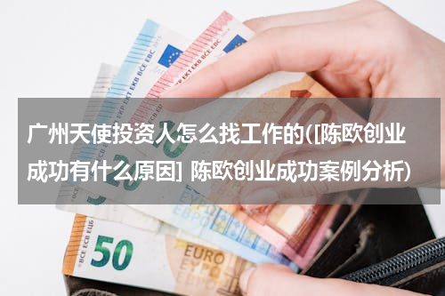 广州天使投资人怎么找工作的([陈欧创业成功有什么原因] 陈欧创业成功案例分析)