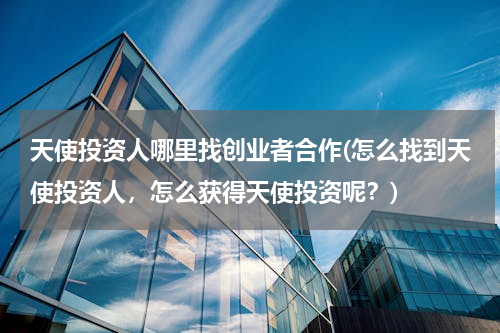 天使投资人哪里找创业者合作(怎么找到天使投资人，怎么获得天使投资呢？)