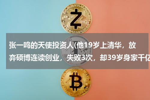 张一鸣的天使投资人(他19岁上清华，放弃硕博连读创业，失败3次，却39岁身家千亿)