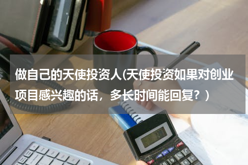 做自己的天使投资人(天使投资如果对创业项目感兴趣的话，多长时间能回复？)