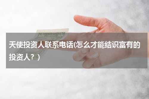 天使投资人联系电话(怎么才能结识富有的投资人？)