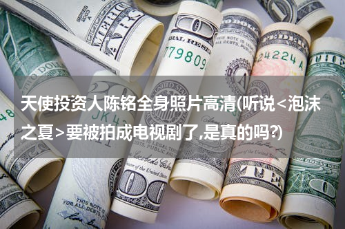 天使投资人陈铭全身照片高清(听说<泡沫之夏>要被拍成电视剧了,是真的吗?)
