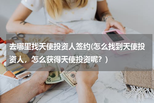 去哪里找天使投资人签约(怎么找到天使投资人，怎么获得天使投资呢？)