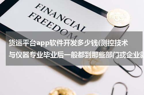 货运平台app软件开发多少钱(测控技术与仪器专业毕业后一般都到那些部门或企业就业了)