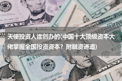 天使投资人谁创办的(中国十大顶级资本大佬掌握全国投资资本？附融资通道)