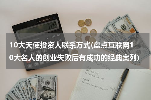 10大天使投资人联系方式(盘点互联网10大名人的创业失败后有成功的经典案列)