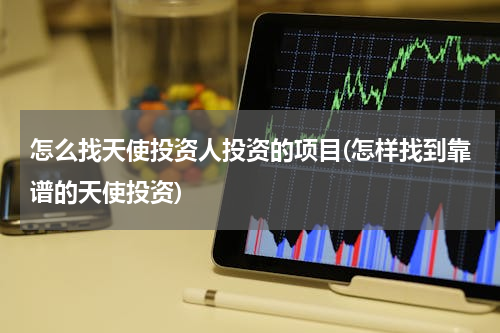 怎么找天使投资人投资的项目(怎样找到靠谱的天使投资)