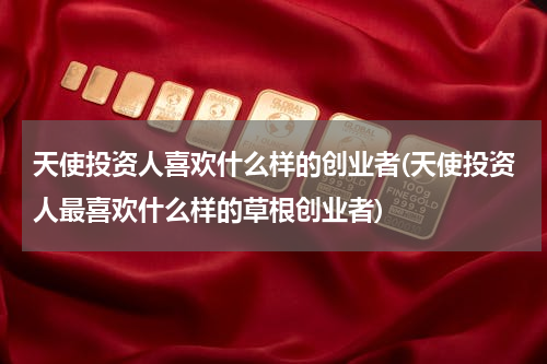 天使投资人喜欢什么样的创业者(天使投资人最喜欢什么样的草根创业者)
