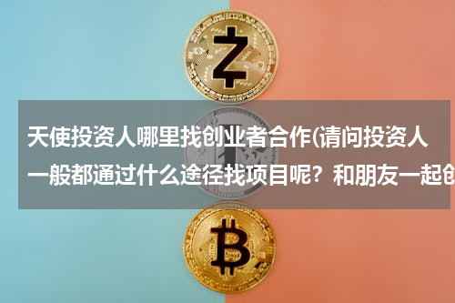 天使投资人哪里找创业者合作(请问投资人一般都通过什么途径找项目呢？和朋友一起创业，现在想寻求一笔投资。)