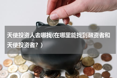天使投资人去哪找(在哪里能找到融资者和天使投资者？)