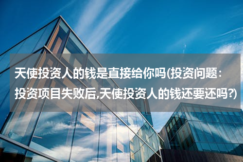 天使投资人的钱是直接给你吗(投资问题：投资项目失败后,天使投资人的钱还要还吗?)
