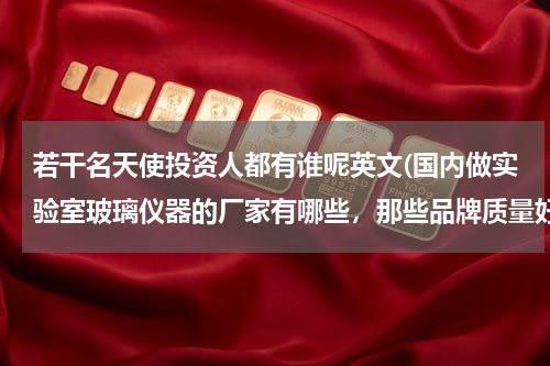 若干名天使投资人都有谁呢英文(国内做实验室玻璃仪器的厂家有哪些，那些品牌质量好点的？)