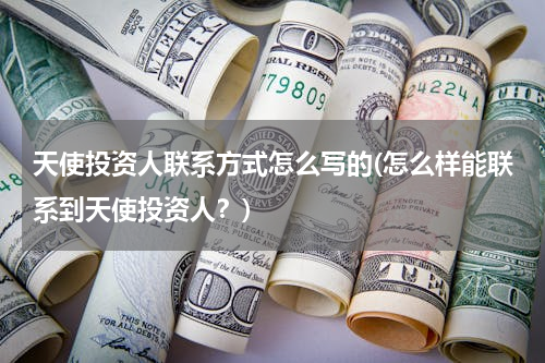 天使投资人联系方式怎么写的(怎么样能联系到天使投资人？)