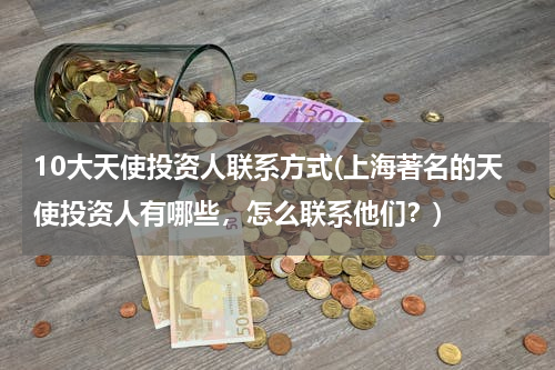 10大天使投资人联系方式(上海著名的天使投资人有哪些，怎么联系他们？)