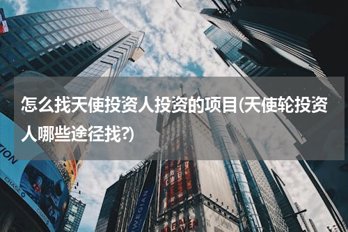 怎么找天使投资人投资的项目(天使轮投资人哪些途径找?)
