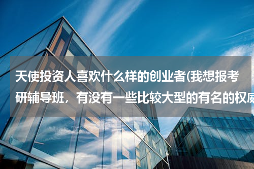 天使投资人喜欢什么样的创业者(我想报考研辅导班，有没有一些比较大型的有名的权威的考研辅导机构？)