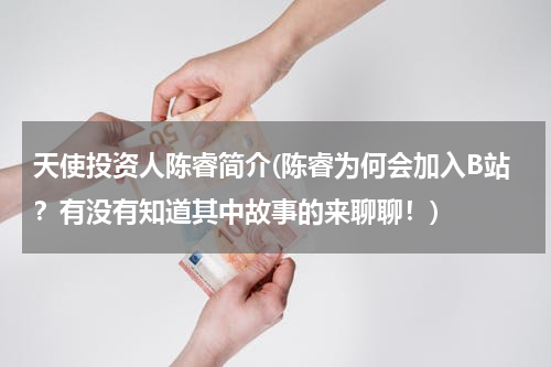 天使投资人陈睿简介(陈睿为何会加入B站？有没有知道其中故事的来聊聊！)