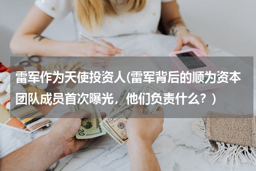 雷军作为天使投资人(雷军背后的顺为资本团队成员首次曝光，他们负责什么？)