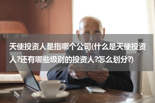 天使投资人是指哪个公司(什么是天使投资人?还有哪些级别的投资人?怎么划分?)